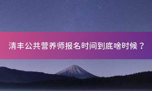 清丰公共营养师报名时间到底啥时候？