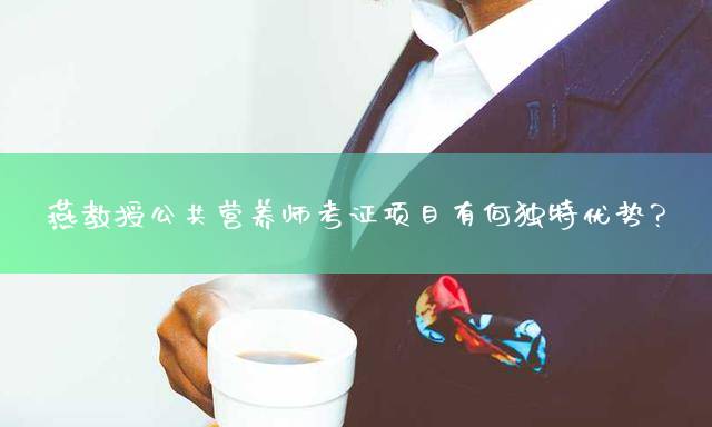 燕教授公共营养师考证项目有何独特优势？