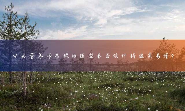 公共营养师考试的题型是否设计得温柔易懂？