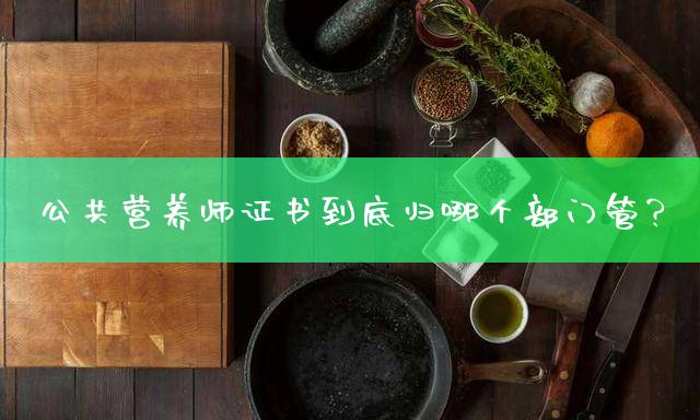 公共营养师证书到底归哪个部门管？