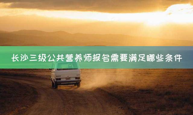 长沙三级公共营养师报名需要满足哪些条件
