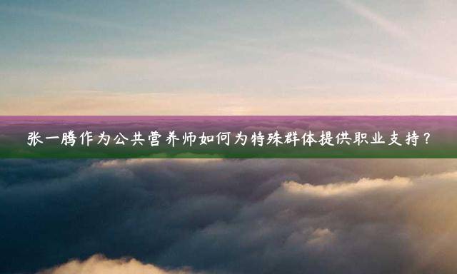 张一腾作为公共营养师如何为特殊群体提供职业支持？