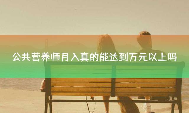 公共营养师月入真的能达到万元以上吗？