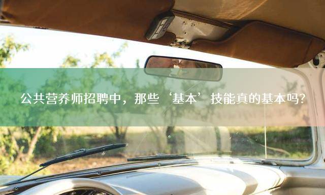 公共营养师招聘中，那些‘基本’技能真的基本吗？