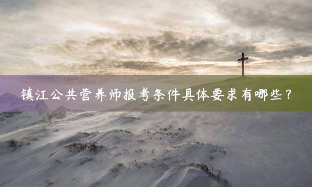镇江公共营养师报考条件具体要求有哪些？