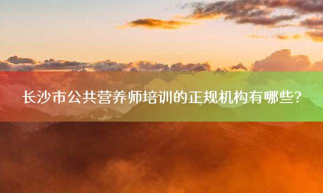 长沙市公共营养师培训的正规机构有哪些？