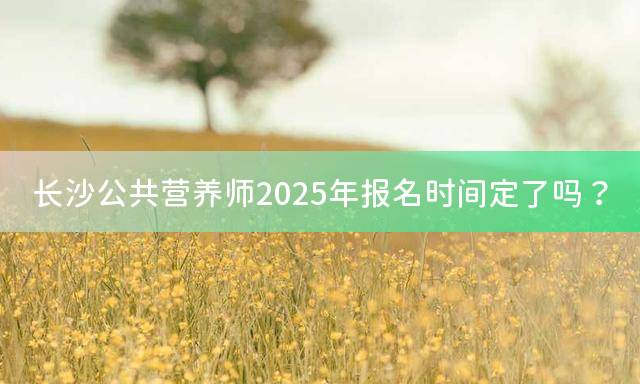 长沙公共营养师2025年报名时间定了吗？