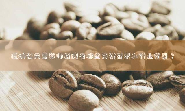 运城公共营养师招聘有哪些关键要求和行业前景？