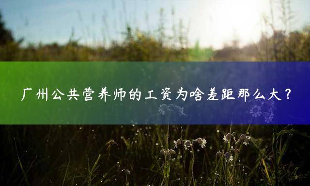 广州公共营养师的工资为啥差距那么大？