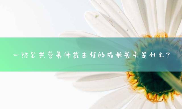 一级公共营养师武主任的成长关卡是什么？