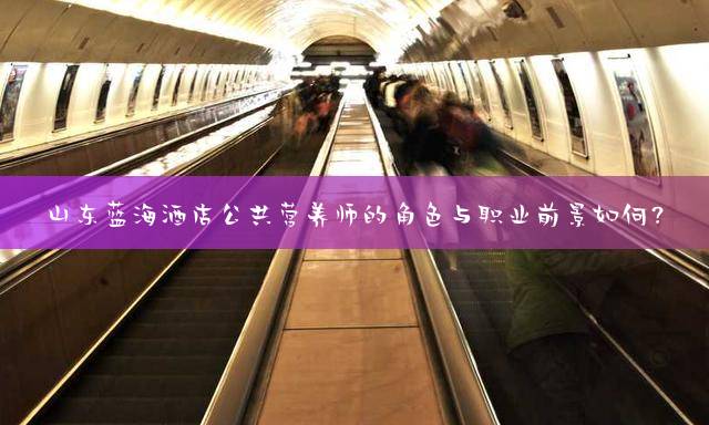 山东蓝海酒店公共营养师的角色与职业前景如何？