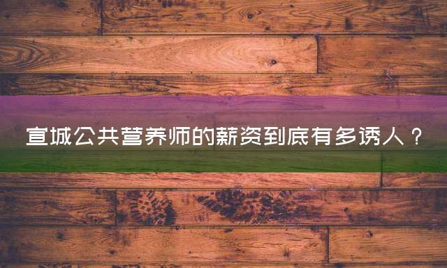 宣城公共营养师的薪资到底有多诱人？
