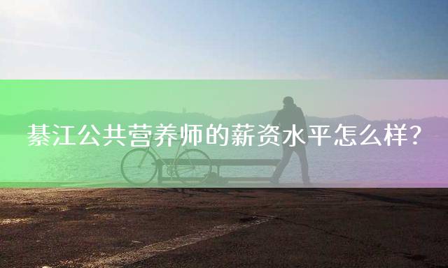綦江公共营养师的薪资水平怎么样？