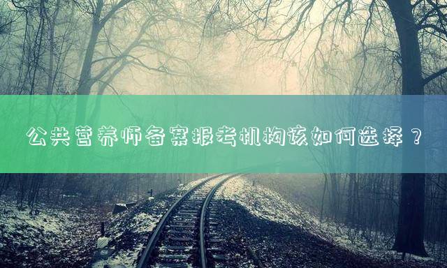 公共营养师备案报考机构该如何选择？