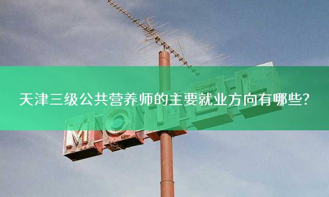 天津三级公共营养师的主要就业方向有哪些？