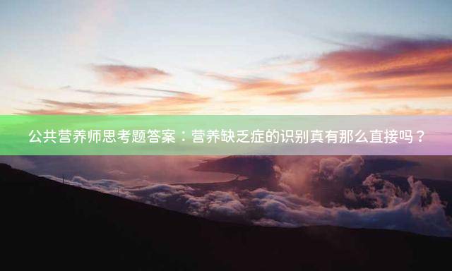 公共营养师思考题答案：营养缺乏症的识别真有那么直接吗？