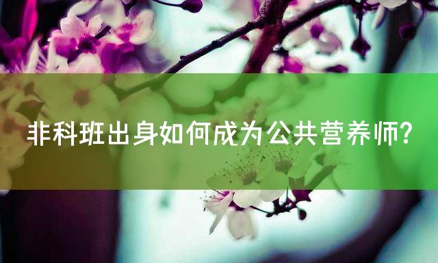 非科班出身如何成为公共营养师？
