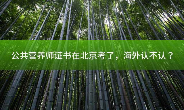 公共营养师证书在北京考了，海外认不认？