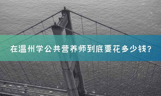 在温州学公共营养师到底要花多少钱？