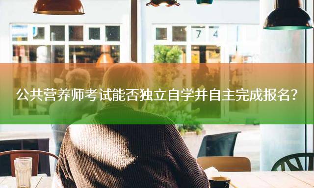 公共营养师考试能否独立自学并自主完成报名？