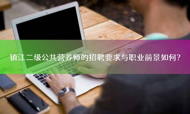 镇江二级公共营养师的招聘要求与职业前景如何？