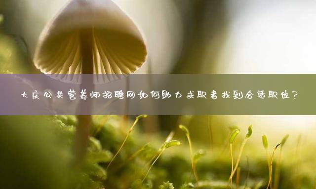 大庆公共营养师招聘网如何助力求职者找到合适职位？