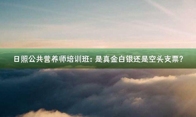 日照公共营养师培训班：是真金白银还是空头支票？