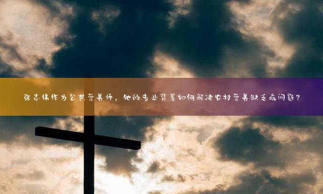 张志伟作为公共营养师，他的专业背景如何解决农村营养缺乏病问题？
