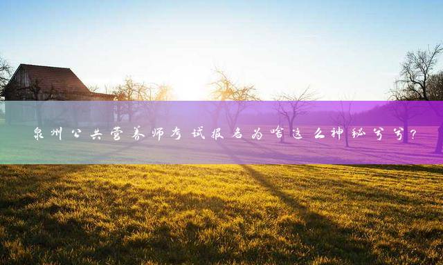 泉州公共营养师考试报名为啥这么神秘兮兮？
