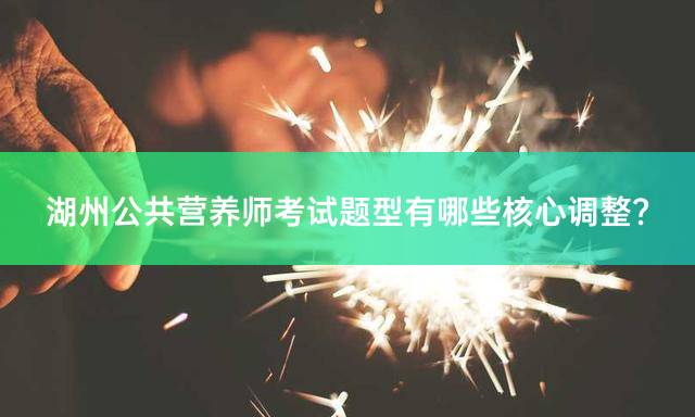 湖州公共营养师考试题型有哪些核心调整？