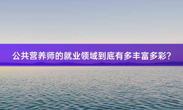 公共营养师的就业领域到底有多丰富多彩？