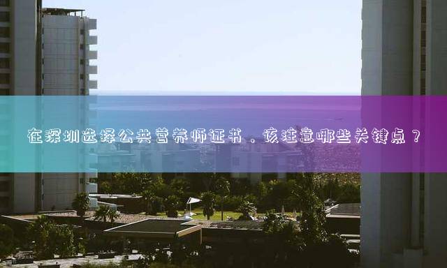 在深圳选择公共营养师证书，该注意哪些关键点？