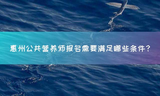 惠州公共营养师报名需要满足哪些条件？