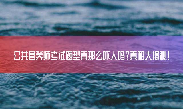 公共营养师考试题型真那么吓人吗？真相大揭秘！