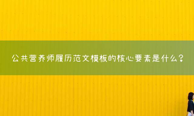 公共营养师履历范文模板的核心要素是什么？