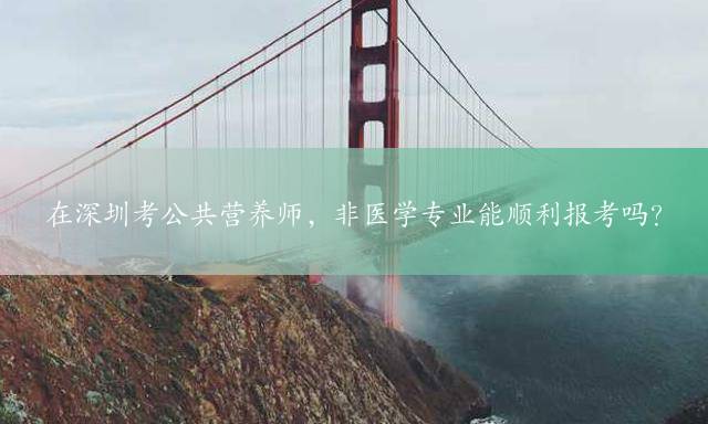 在深圳考公共营养师，非医学专业能顺利报考吗？
