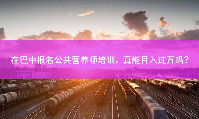 在巴中报名公共营养师培训，真能月入过万吗？