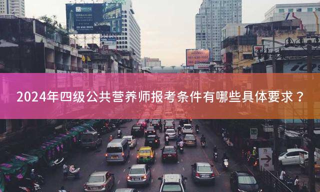 2024年四级公共营养师报考条件有哪些具体要求？