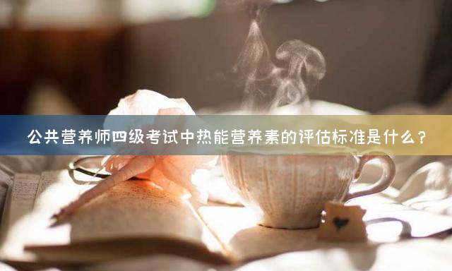 公共营养师四级考试中热能营养素的评估标准是什么？