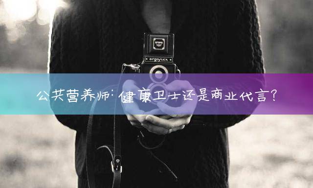 公共营养师：健康卫士还是商业代言？