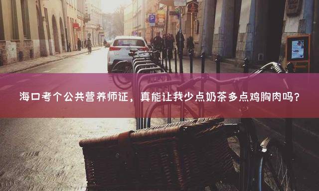 海口考个公共营养师证，真能让我少点奶茶多点鸡胸肉吗？