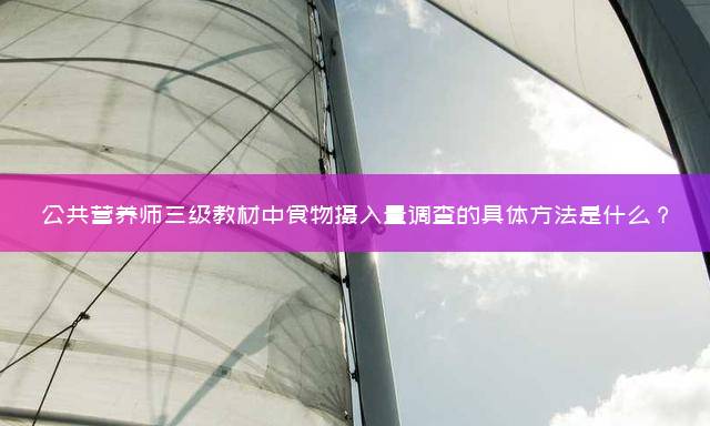 公共营养师三级教材中食物摄入量调查的具体方法是什么？