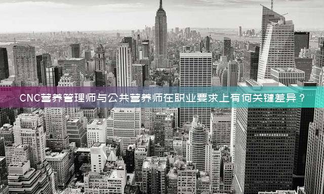CNC营养管理师与公共营养师在职业要求上有何关键差异？