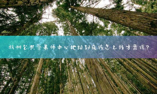 杭州公共营养师中心地址到底该怎么找才靠谱？