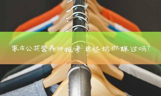 枣庄公共营养师报考：这些坑你踩过吗？