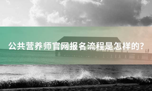 公共营养师官网报名流程是怎样的？