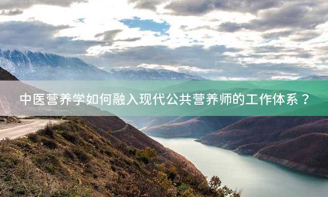 中医营养学如何融入现代公共营养师的工作体系？