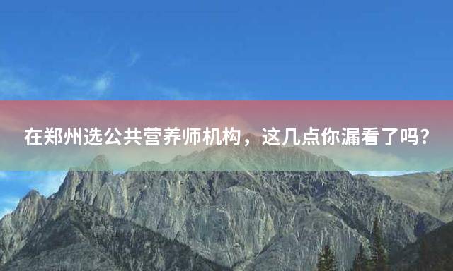 在郑州选公共营养师机构，这几点你漏看了吗？