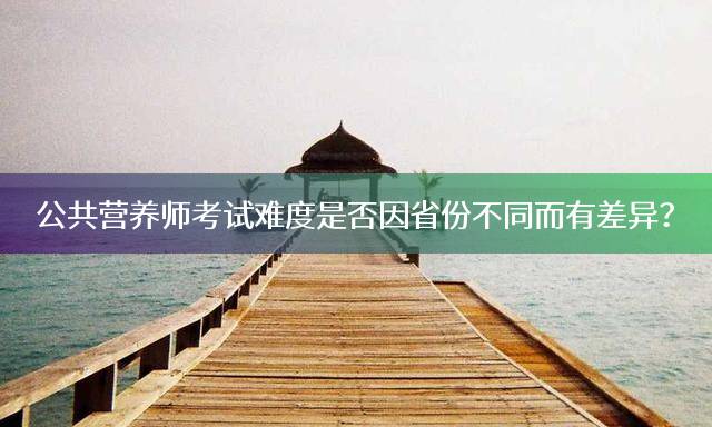 公共营养师考试难度是否因省份不同而有差异？