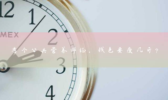 考个公共营养师证，钱包要瘦几斤？